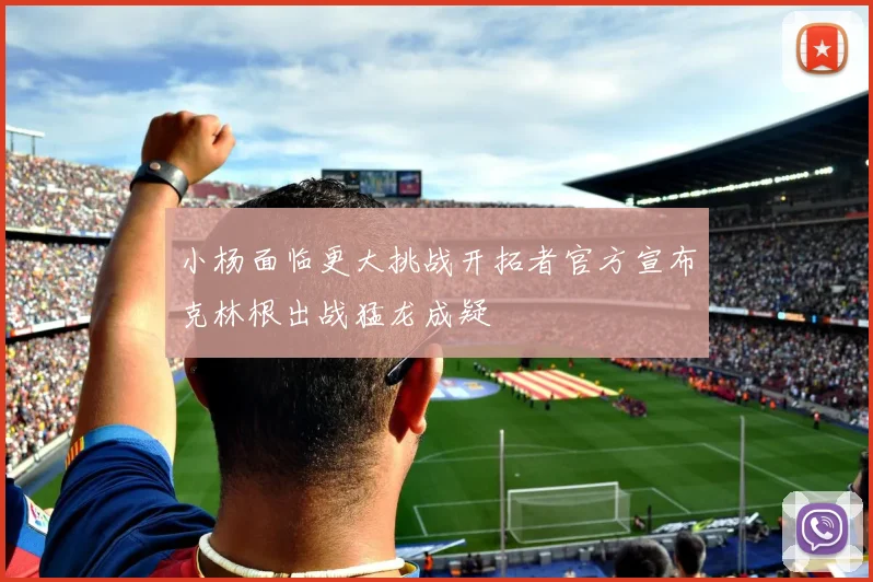 小杨面临更大挑战开拓者官方宣布克林根出战猛龙成疑
