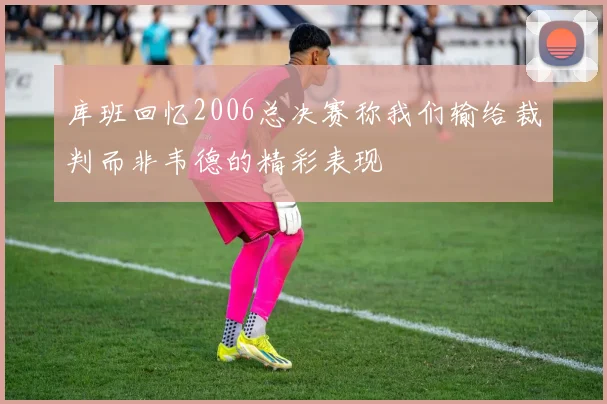 库班回忆2006总决赛称我们输给裁判而非韦德的精彩表现