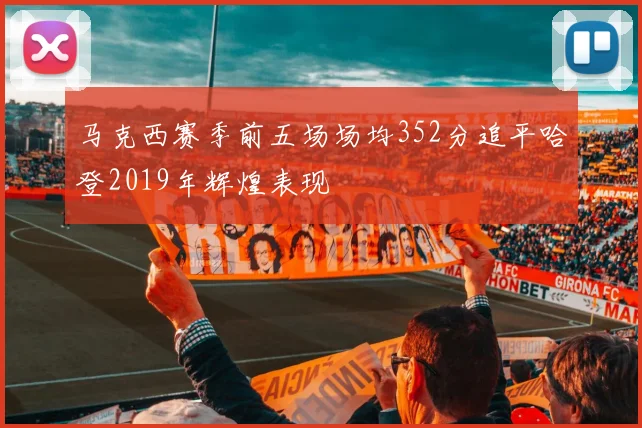 马克西赛季前五场场均352分追平哈登2019年辉煌表现