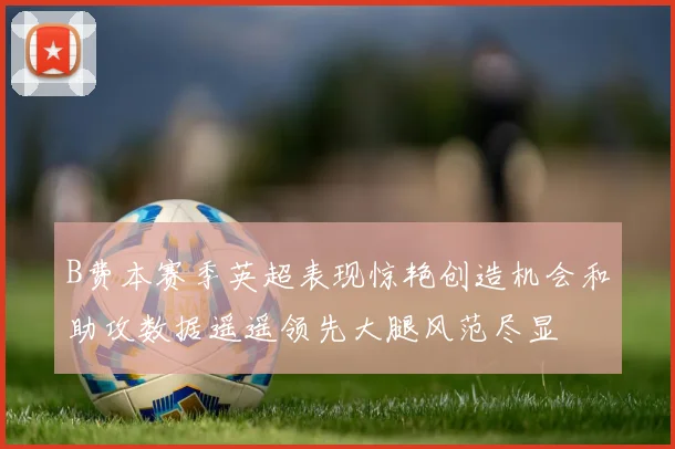 B费本赛季英超表现惊艳创造机会和助攻数据遥遥领先大腿风范尽显