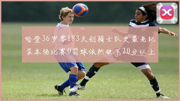 哈登36岁零183天创骑士队史最老纪录本场比赛0罚球依然砍下20分以上