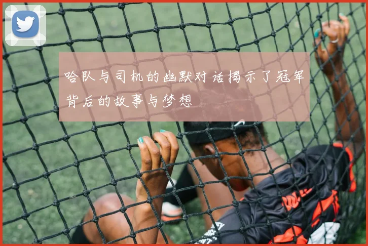 哈队与司机的幽默对话揭示了冠军背后的故事与梦想