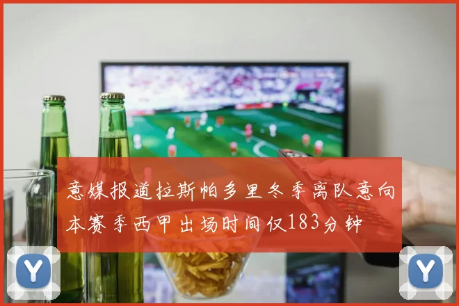 意媒报道拉斯帕多里冬季离队意向本赛季西甲出场时间仅183分钟