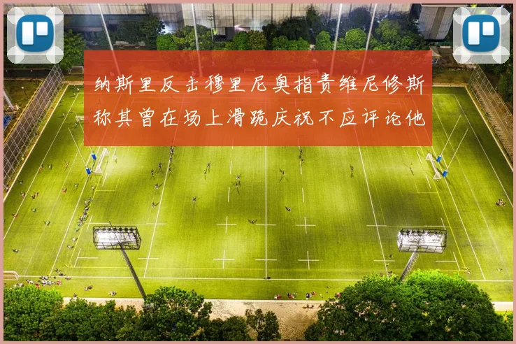 纳斯里反击穆里尼奥指责维尼修斯称其曾在场上滑跪庆祝不应评论他人
