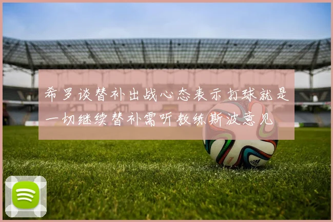 希罗谈替补出战心态表示打球就是一切继续替补需听教练斯波意见