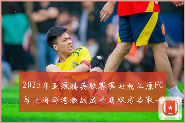 2025年亚冠精英联赛第七轮江原FC与上海海港激战成平局双方各取一分