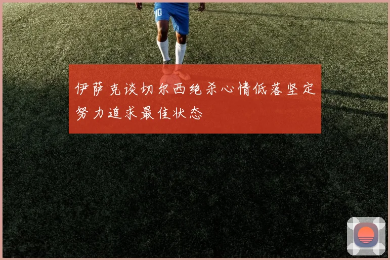 伊萨克谈切尔西绝杀心情低落坚定努力追求最佳状态