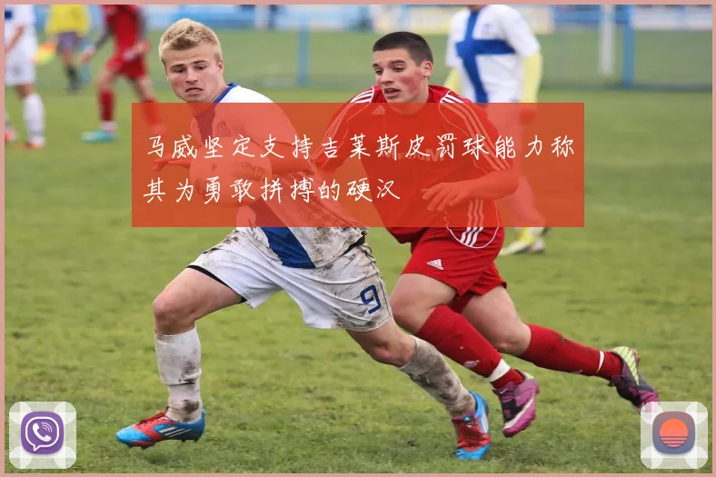 马威坚定支持吉莱斯皮罚球能力称其为勇敢拼搏的硬汉