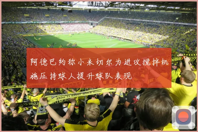 阿德巴约称小米切尔为进攻搅拌机施压持球人提升球队表现