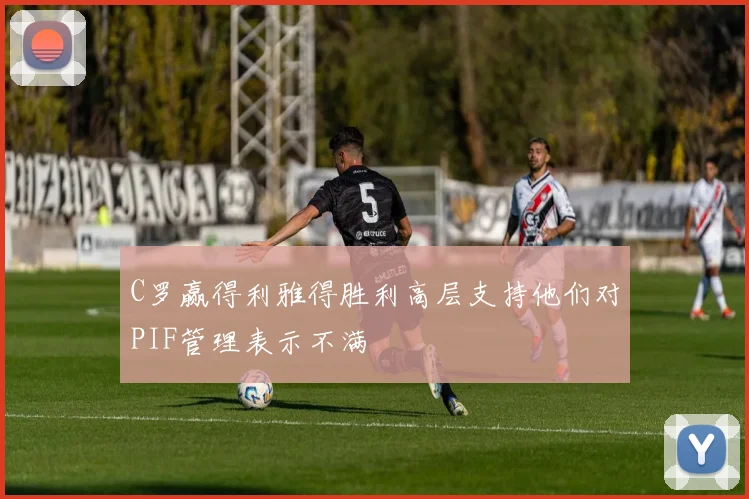 C罗赢得利雅得胜利高层支持他们对PIF管理表示不满