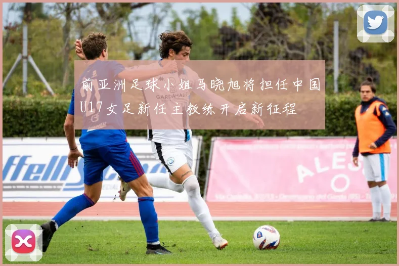 前亚洲足球小姐马晓旭将担任中国U17女足新任主教练开启新征程
