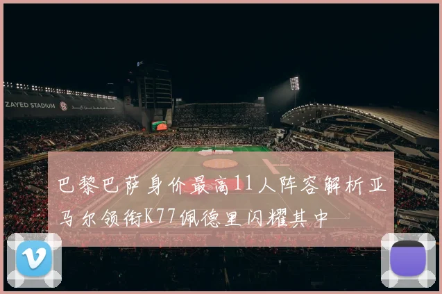 巴黎巴萨身价最高11人阵容解析亚马尔领衔K77佩德里闪耀其中