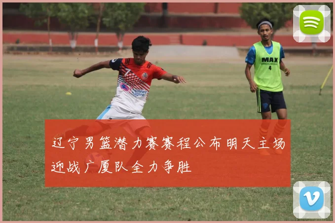辽宁男篮潜力赛赛程公布明天主场迎战广厦队全力争胜