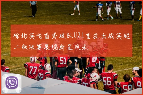 徐彬英伦首秀狼队U21首发出战英超二级联赛展现新星风采