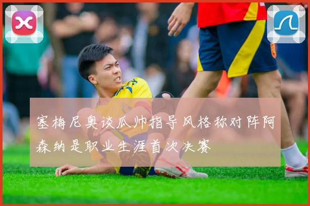 塞梅尼奥谈瓜帅指导风格称对阵阿森纳是职业生涯首次决赛