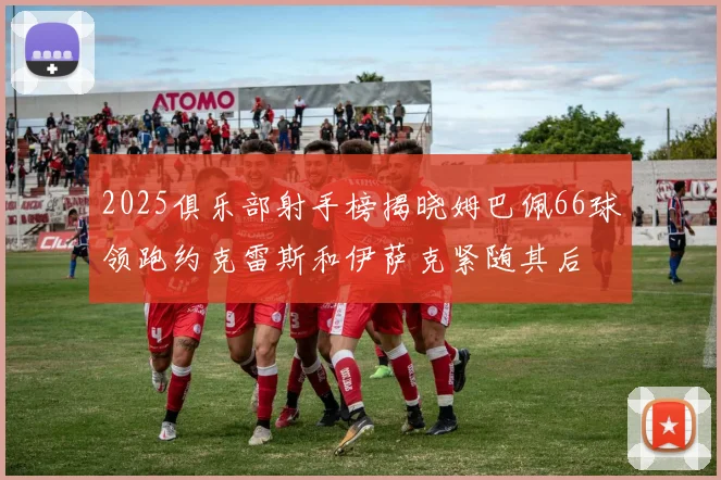 2025俱乐部射手榜揭晓姆巴佩66球领跑约克雷斯和伊萨克紧随其后