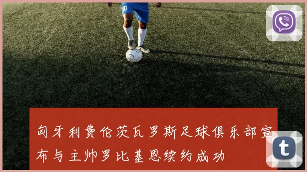 匈牙利费伦茨瓦罗斯足球俱乐部宣布与主帅罗比基恩续约成功