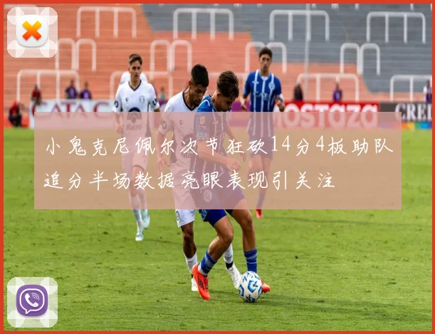 小鬼克尼佩尔次节狂砍14分4板助队追分半场数据亮眼表现引关注