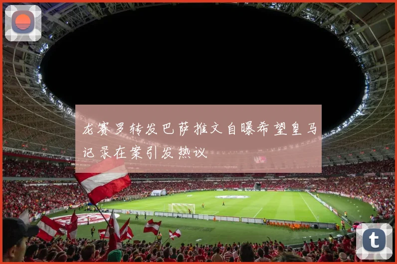 龙赛罗转发巴萨推文自曝希望皇马记录在案引发热议