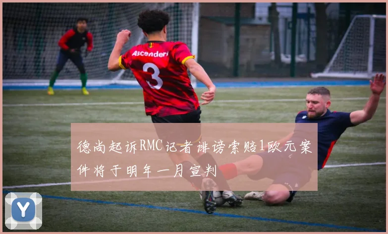 德尚起诉RMC记者诽谤索赔1欧元案件将于明年一月宣判