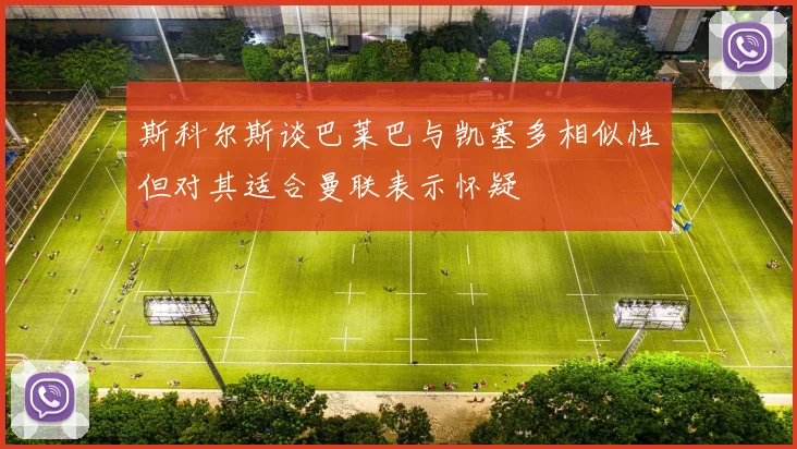 斯科尔斯谈巴莱巴与凯塞多相似性但对其适合曼联表示怀疑