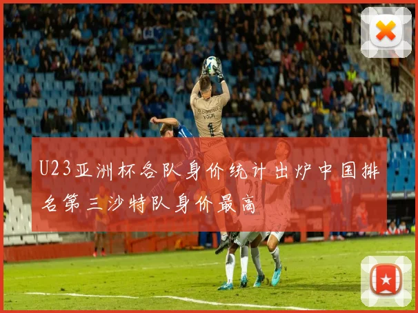 U23亚洲杯各队身价统计出炉中国排名第三沙特队身价最高