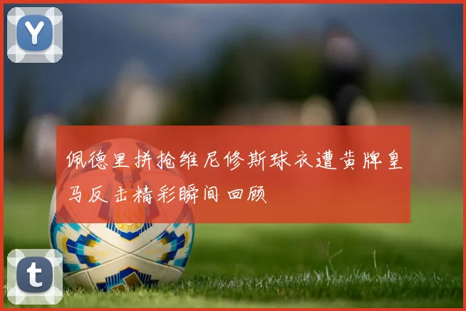 佩德里拼抢维尼修斯球衣遭黄牌皇马反击精彩瞬间回顾