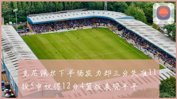 克尼佩尔下半场发力却三分失准11投5中仅得12分4篮板表现平平