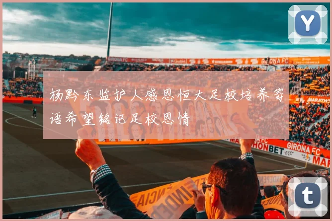 杨黔东监护人感恩恒大足校培养寄语希望铭记足校恩情